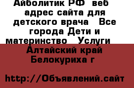 Айболитик.РФ  веб – адрес сайта для детского врача - Все города Дети и материнство » Услуги   . Алтайский край,Белокуриха г.